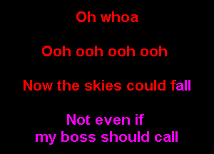 Oh whoa

Ooh ooh ooh ooh

Now the skies could fall

Not even if
my boss should call