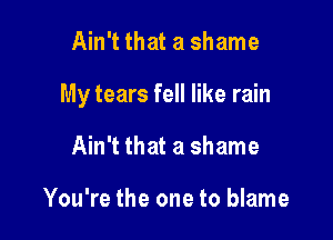 Ain't that a shame

My tears fell like rain

Ain't that a shame

You're the one to blame