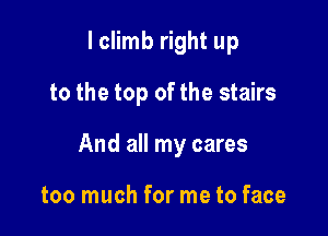 I climb right up

to the top of the stairs

And all my cares

too much for me to face