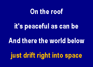 0n the roof
it's peaceful as can be

And there the world below

just drift right into space