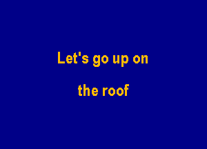Let's go up on

the roof