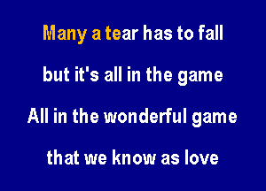 Many a tear has to fall

but it's all in the game

All in the wonderful game

that we know as love
