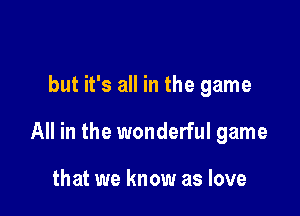but it's all in the game

All in the wonderful game

that we know as love