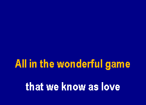 All in the wonderful game

that we know as love