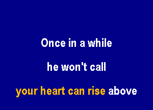 Once in a while

he won't call

your heart can rise above