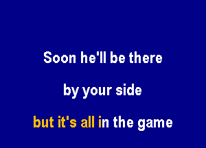 Soon he'll be there

by your side

but it's all in the game