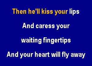 Then he'll kiss your lips
And caress your

waiting fingertips

And your heart will fly away