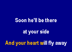 Soon he'll be there

at your side

And your heart will fly away