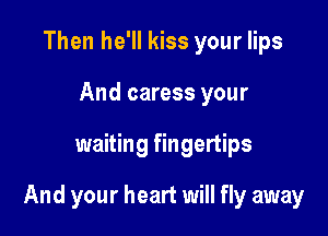 Then he'll kiss your lips
And caress your

waiting fingertips

And your heart will fly away