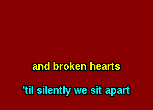 and broken hearts

'til silently we sit apart