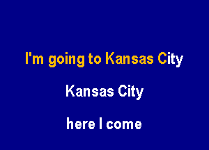 I'm going to Kansas City

Kansas City

here I come