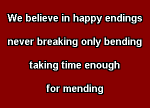 We believe in happy endings
never breaking only bending
taking time enough

for mending