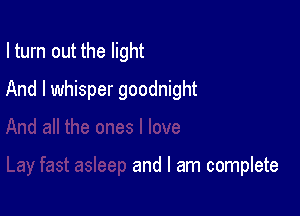 I turn out the light

And I whisper goodnight

and I am complete