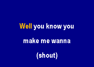 Well you know you

make me wanna

(shout)