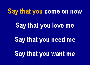 Say that you come on now
Say that you love me

Saythat you need me

Say that you want me