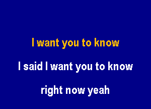 lwant you to know

I said I want you to know

right now yeah