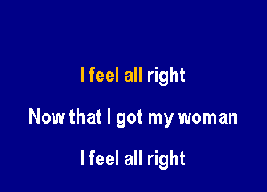 lfeel all right

Now that I got my woman

lfeel all right