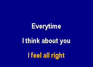 Everytime

lthink about you

lfeel all right