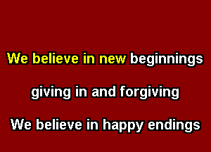 We believe in new beginnings
giving in and forgiving

We believe in happy endings