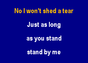 No I won't shed a tear

Just as long

as you stand

stand by me