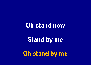 0h stand now

Stand by me

Oh stand by me