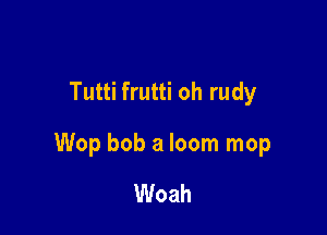 Tutti frutti oh rudy

Wop bob a loom mop

Woah