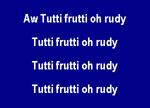 Aw Tutti frutti oh rudy
Tutti frutti oh rudy
Tutti frutti oh rudy

Tutti frutti oh rudy
