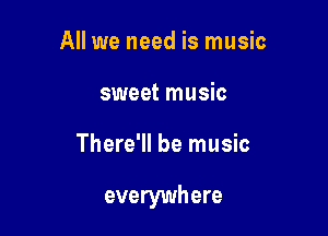 All we need is music
sweet music

There'll be music

everywhere
