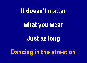 It doesn't matter

what you wear

Just as long

Dancing in the street oh