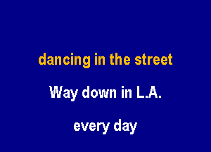 dancing in the street

Way down in LA.

every day