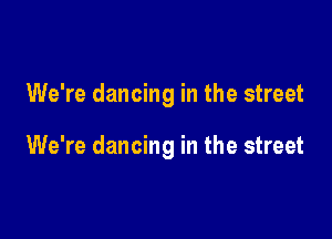 We're dancing in the street

We're dancing in the street