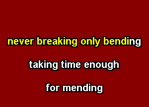 never breaking only bending

taking time enough

for mending
