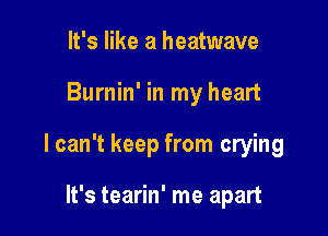 It's like a heatwave

Burnin' in my heart

lcan't keep from crying

It's tearin' me apart