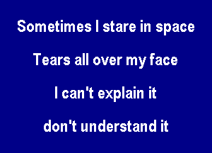 Sometimes I stare in space

Tears all over my face

I can't explain it

don't understand it