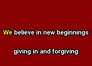 We believe in new beginnings

giving in and forgiving