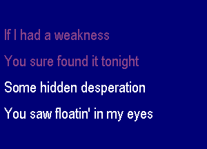 Some hidden desperation

You saw floatin' in my eyes