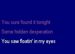 You saw floatin' in my eyes