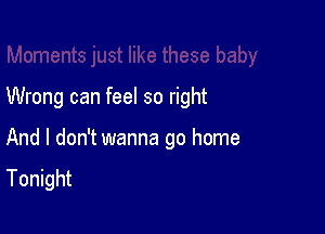 Wrong can feel so right

And I don't wanna go home
Tonight