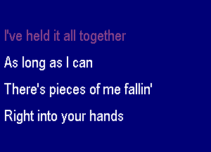 As long as I can

There's pieces of me fallin'

Right into your hands