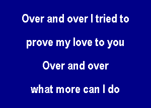 Over and over I tried to

prove my love to you

Over and over

what more can I do