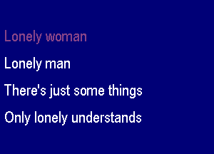 Lonely man

There's just some things

Only lonely understands