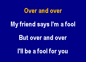 Over and over
My friend says I'm a fool

But over and over

I'll be a fool for you