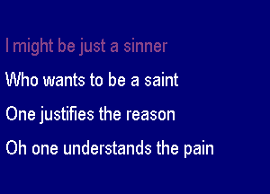 Who wants to be a saint

One justifies the reason

Oh one understands the pain