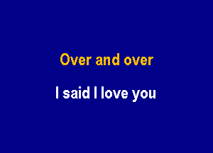 Over and over

I said I love you