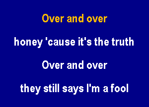 Over and over
honey 'cause it's the truth

Over and over

they still says I'm a fool