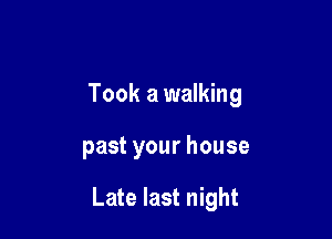Took a walking

past your house

Late last night