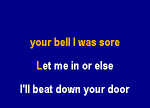 your bell l was sore

Let me in or else

I'll beat down your door