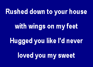 Rushed down to your house
with wings on my feet

Hugged you like I'd never

loved you my sweet