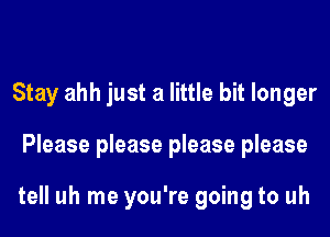 Stay ahh just a little bit longer
Please please please please

tell uh me you're going to uh