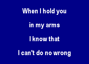 When I hold you
in my arms

lknowthat

I can't do no wrong